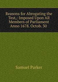 Reasons for Abrogating the Test,: Imposed Upon All Members of Parliament Anno 1678. Octob. 30 .