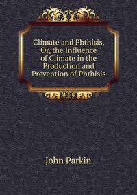 Climate and Phthisis, Or, the Influence of Climate in the Production and Prevention of Phthisis