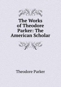 The Works of Theodore Parker: The American Scholar