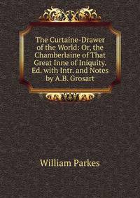 The Curtaine-Drawer of the World: Or, the Chamberlaine of That Great Inne of Iniquity. Ed. with Intr. and Notes by A.B. Grosart