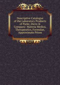 Descriptive Catalogue of the Laboratory Products of Parke, Davis &amp; Company: Materia Medica, Therapeutics, Formulae, Approximate Prices