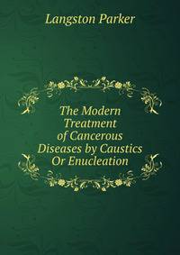 The Modern Treatment of Cancerous Diseases by Caustics Or Enucleation.
