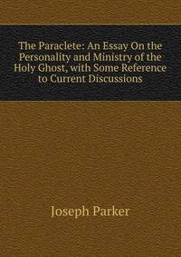 The Paraclete: An Essay On the Personality and Ministry of the Holy Ghost, with Some Reference to Current Discussions