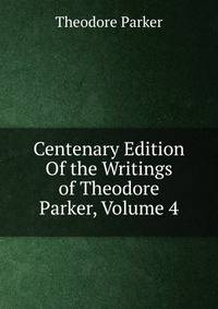 Centenary Edition Of the Writings of Theodore Parker, Volume 4