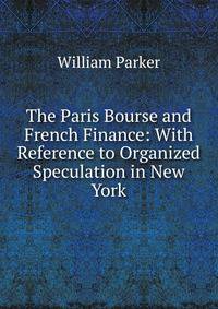 The Paris Bourse and French Finance: With Reference to Organized Speculation in New York