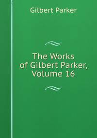 The Works of Gilbert Parker, Volume 16
