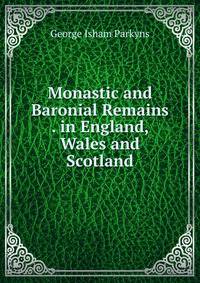 Monastic and Baronial Remains . in England, Wales and Scotland