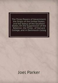 The Three Powers of Government. the Origin of the United States; and the Status of the Southern States, On the Suppression of the Rebelion. the Three . of Harvard College, and in Dartmouth Colleg