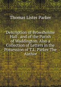 Description of Browsholme Hall . and of the Parish of Waddington. Also a Collection of Letters in the Possession of T.L. Parker The Author.