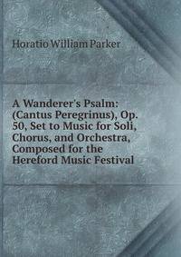 A Wanderer's Psalm: (Cantus Peregrinus), Op. 50, Set to Music for Soli, Chorus, and Orchestra, Composed for the Hereford Music Festival