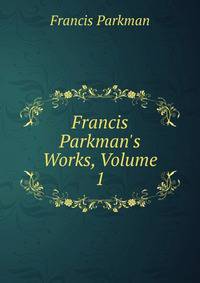 Francis Parkman's Works, Volume 1