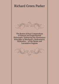 The Boston School Compendium of Natural and Experimental Philosophy: Embracing the Elementary Principles of Mechanics, Hydrostatics, Hydraulics . . of the Steam and Locomotive Engines