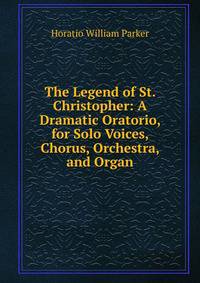 The Legend of St. Christopher: A Dramatic Oratorio, for Solo Voices, Chorus, Orchestra, and Organ
