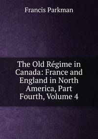 The Old Regime in Canada: France and England in North America, Part Fourth, Volume 4