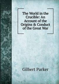 The World in the Crucible: An Account of the Origins &amp; Conduct of the Great War