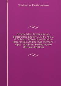 Ocherk Istori Pereiaslavsko-Borispolsko Eparkhi, 1733-1785 G.G: V Sviazi S Obshchim Khodom Malorosssko Zhizni Togo Vremeni : Opyt . Vladimira Parkhomenko (Russian Edition)