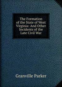 The Formation of the State of West Virginia: And Other Incidents of the Late Civil War