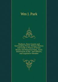 Madison, Dane County and Surrounding Towns: Being a History and Guide to Places of Scenic Beauty and Historical Note . Early Intercourse of the . and Officers, and Legislative Member