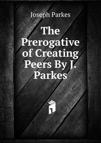 The Prerogative of Creating Peers By J. Parkes.