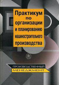 Практикум по организации и планированию машиностроительного производства. Производственный менеджмент. Гриф УМО ВУЗов России