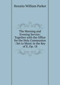 The Morning and Evening Service: Together with the Office for the Holy Communion : Set to Music in the Key of E, Op. 18