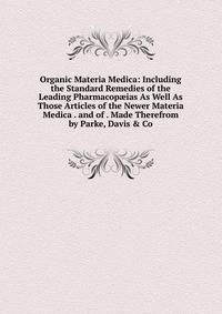 Organic Materia Medica: Including the Standard Remedies of the Leading Pharmacop?ias As Well As Those Articles of the Newer Materia Medica . and of . Made Therefrom by Parke, Davis &amp; Co