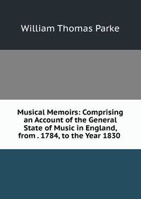 Musical Memoirs: Comprising an Account of the General State of Music in England, from . 1784, to the Year 1830 .