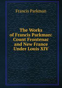 The Works of Francis Parkman: Count Frontenac and New France Under Louis XIV
