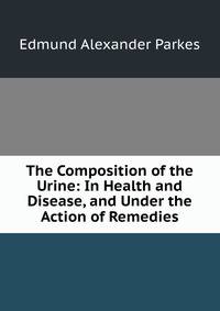 The Composition of the Urine: In Health and Disease, and Under the Action of Remedies