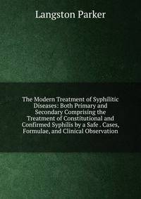 The Modern Treatment of Syphilitic Diseases: Both Primary and Secondary Comprising the Treatment of Constitutional and Confirmed Syphilis by a Safe . Cases, Formulae, and Clinical Observation