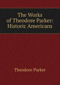 The Works of Theodore Parker: Historic Americans