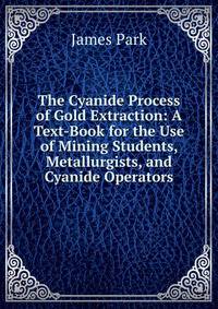 The Cyanide Process of Gold Extraction: A Text-Book for the Use of Mining Students, Metallurgists, and Cyanide Operators