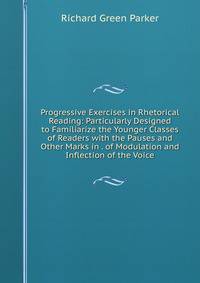 Progressive Exercises in Rhetorical Reading: Particularly Designed to Familiarize the Younger Classes of Readers with the Pauses and Other Marks in . of Modulation and Inflection of the Voice