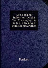 Decision and Indecision: Or, the Two Cousins, by the Wife of a Wesleyan Minister Mrs. Parker.