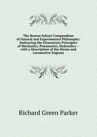 The Boston School Compendium of Natural and Experimental Philosophy: Embracing the Elementary Principles of Mechanics, Pneumatics, Hydraulics -- with a Description of the Steam and Locomotive Engines