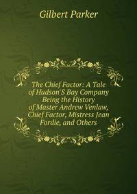 The Chief Factor: A Tale of Hudson'S Bay Company Being the History of Master Andrew Venlaw, Chief Factor, Mistress Jean Fordie, and Others