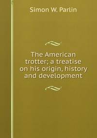 The American trotter; a treatise on his origin, history and development