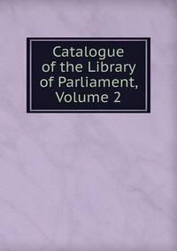 Catalogue of the Library of Parliament, Volume 2
