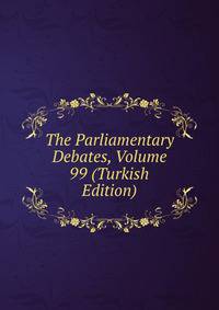 The Parliamentary Debates, Volume 99 (Turkish Edition)