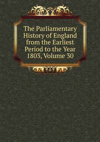 The Parliamentary History of England from the Earliest Period to the Year 1803, Volume 30