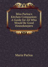 Miss Parloa's Kitchen Companion: A Guide for All Who Would Be Good Housekeepers