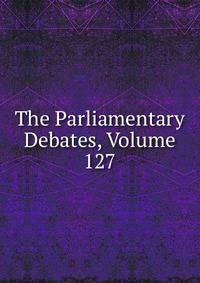 The Parliamentary Debates, Volume 127