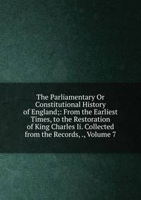 The Parliamentary Or Constitutional History of England;: From the Earliest Times, to the Restoration of King Charles Ii. Collected from the Records, ., Volume 7
