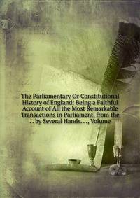 The Parliamentary Or Constitutional History of England: Being a Faithful Account of All the Most Remarkable Transactions in Parliament, from the . . by Several Hands. . ., Volume