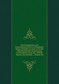 The Parliamentary Or Constitutional History of England;: Being a Faithful Account of All the Most Remarkable Transactions in Parliament, from the . of Both Houses, the Records, ., Volume 20