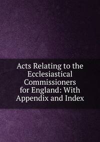 Acts Relating to the Ecclesiastical Commissioners for England: With Appendix and Index