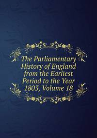 The Parliamentary History of England from the Earliest Period to the Year 1803, Volume 18