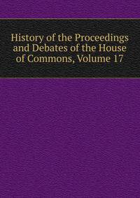 History of the Proceedings and Debates of the House of Commons, Volume 17