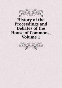 History of the Proceedings and Debates of the House of Commons, Volume 1