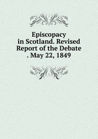 Episcopacy in Scotland. Revised Report of the Debate . May 22, 1849